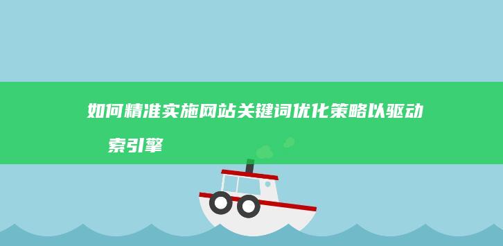 如何精准实施网站关键词优化策略以驱动搜索引擎排名提升？